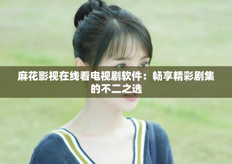 麻花影视在线看电视剧软件：畅享精彩剧集的不二之选