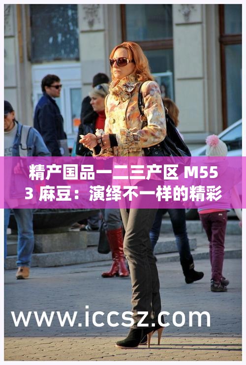 精产国品一二三产区 M553 麻豆：演绎不一样的精彩