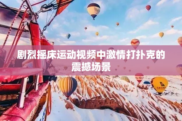 剧烈摇床运动视频中激情打扑克的震撼场景