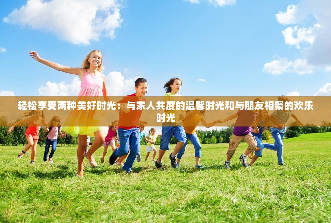 轻松享受两种美好时光：与家人共度的温馨时光和与朋友相聚的欢乐时光