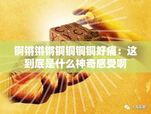 锕锵锵锵铜铜铜铜好痛：这到底是什么神奇感受啊