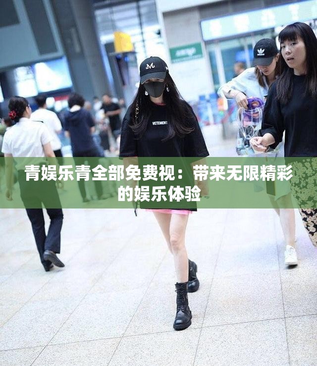 青娱乐青全部免费视：带来无限精彩的娱乐体验