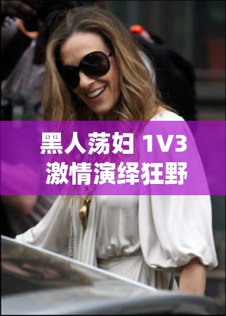 黑人荡妇 1V3 激情演绎狂野场面