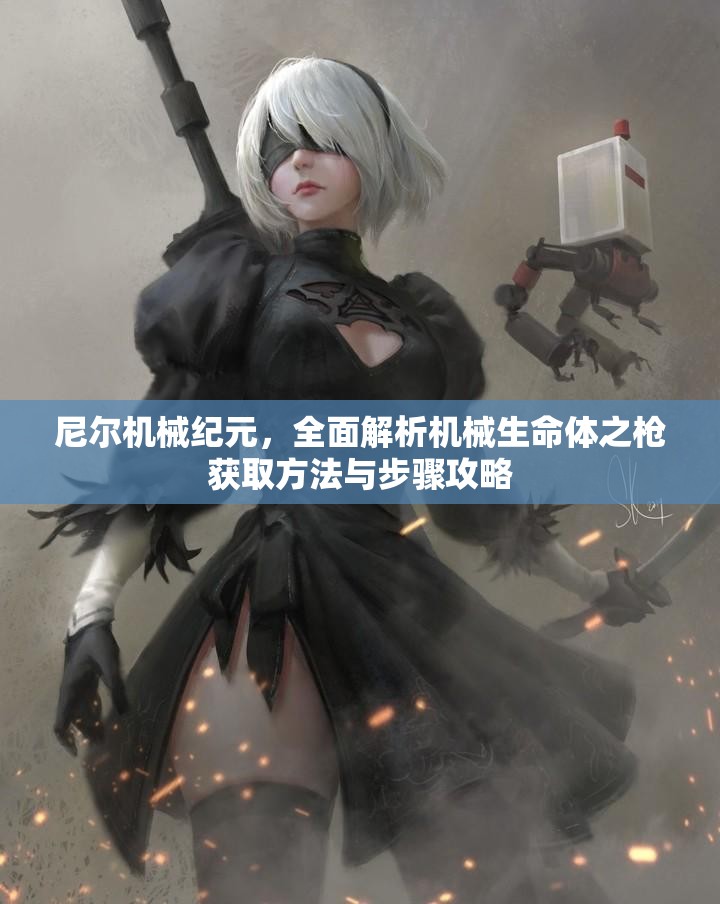 尼尔机械纪元，全面解析机械生命体之枪获取方法与步骤攻略