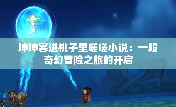 坤坤寒进桃子里嗟嗟小说：一段奇幻冒险之旅的开启