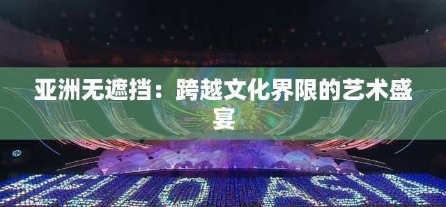 亚洲无遮挡：跨越文化界限的艺术盛宴