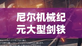 尼尔机械纪元大型剑铁块获取全攻略，探索、战斗与任务详解
