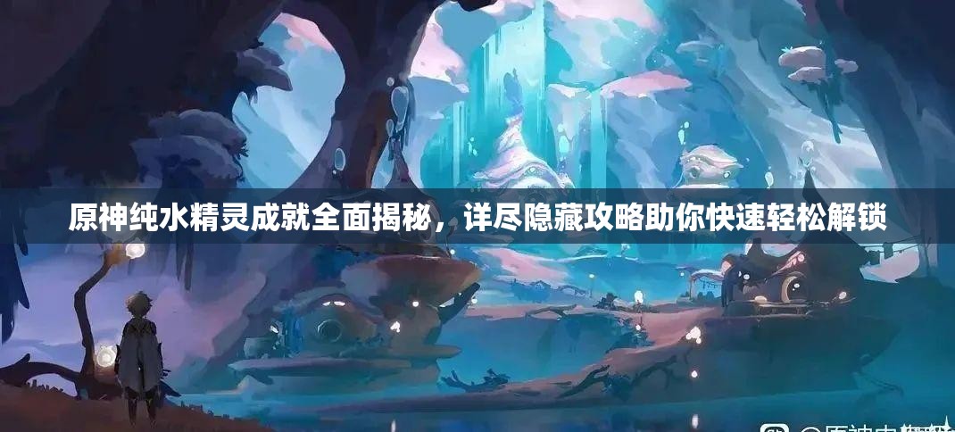 原神纯水精灵成就全面揭秘，详尽隐藏攻略助你快速轻松解锁