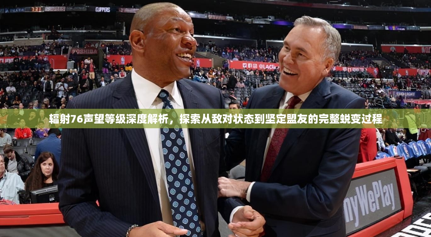 辐射76声望等级深度解析，探索从敌对状态到坚定盟友的完整蜕变过程