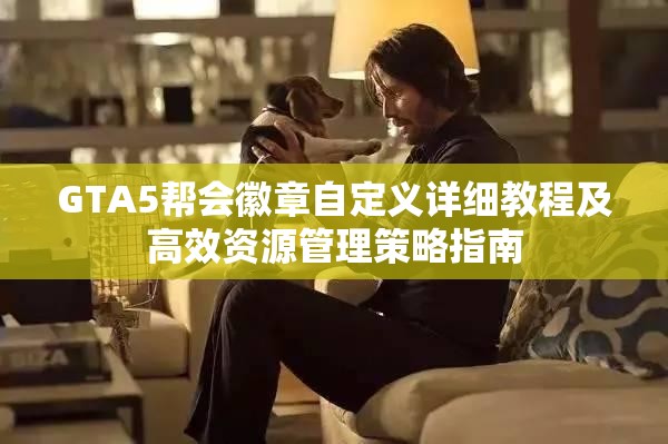 GTA5帮会徽章自定义详细教程及高效资源管理策略指南