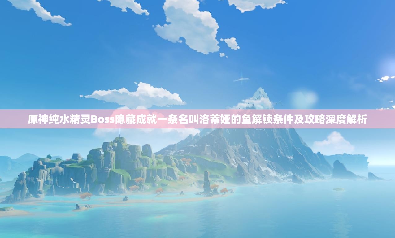 原神纯水精灵Boss隐藏成就一条名叫洛蒂娅的鱼解锁条件及攻略深度解析