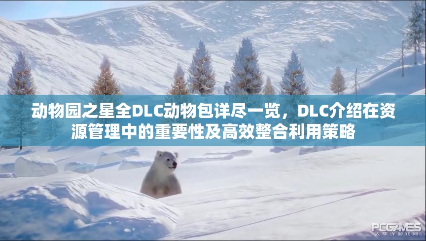 动物园之星全DLC动物包详尽一览，DLC介绍在资源管理中的重要性及高效整合利用策略