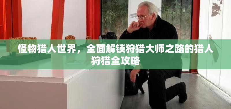 怪物猎人世界，全面解锁狩猎大师之路的猎人狩猎全攻略