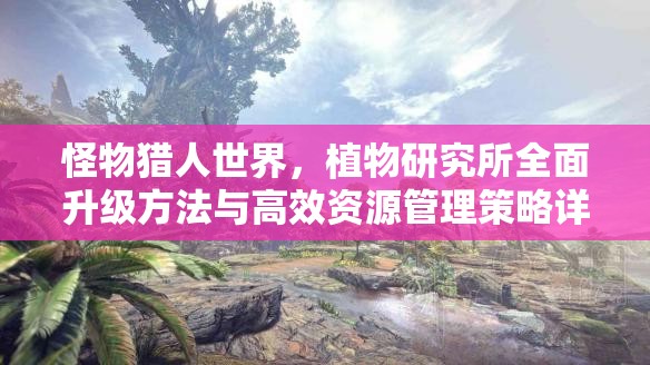 怪物猎人世界，植物研究所全面升级方法与高效资源管理策略详解