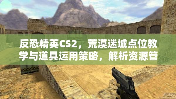 反恐精英CS2，荒漠迷城点位教学与道具运用策略，解析资源管理在竞技中的重要性