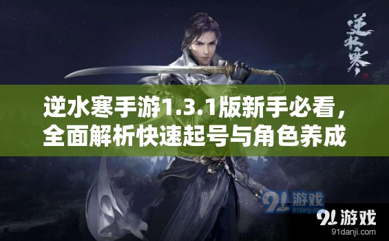 逆水寒手游1.3.1版新手必看，全面解析快速起号与角色养成攻略