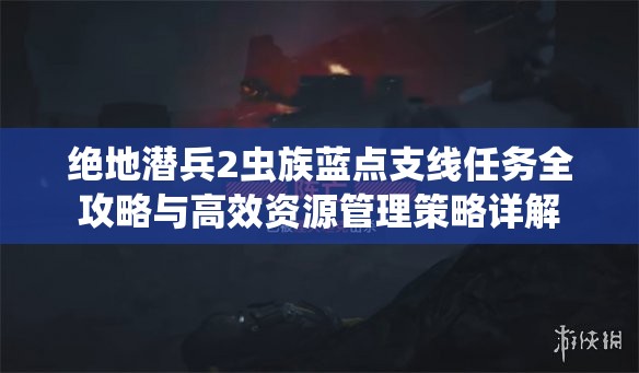 绝地潜兵2虫族蓝点支线任务全攻略与高效资源管理策略详解