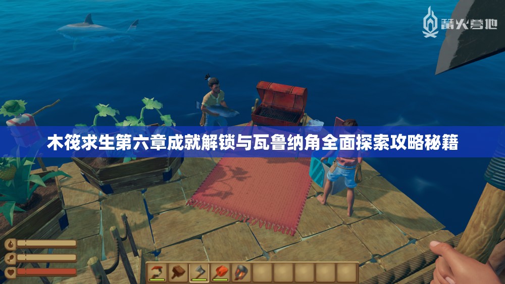木筏求生第六章成就解锁与瓦鲁纳角全面探索攻略秘籍