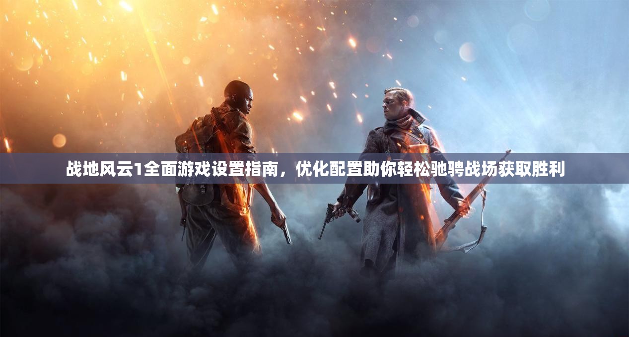 战地风云1全面游戏设置指南，优化配置助你轻松驰骋战场获取胜利