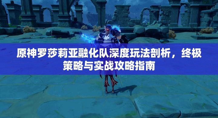 原神罗莎莉亚融化队深度玩法剖析，终极策略与实战攻略指南