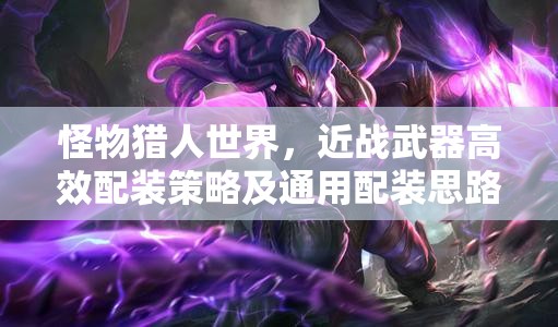 怪物猎人世界，近战武器高效配装策略及通用配装思路全面解析
