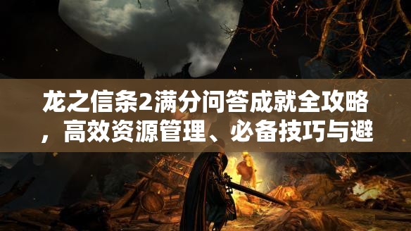 龙之信条2满分问答成就全攻略，高效资源管理、必备技巧与避免资源浪费策略
