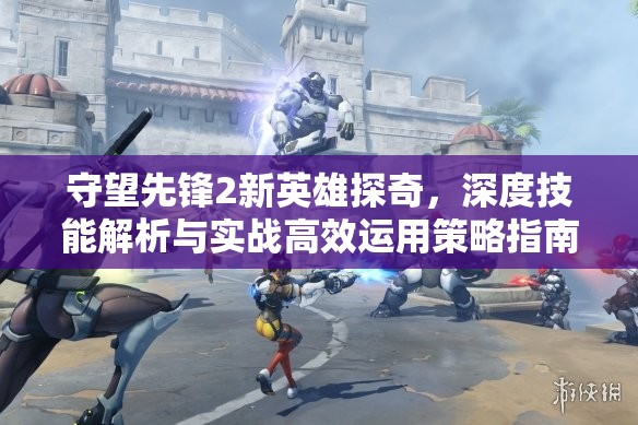 守望先锋2新英雄探奇，深度技能解析与实战高效运用策略指南