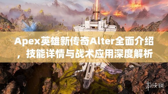 Apex英雄新传奇Alter全面介绍，技能详情与战术应用深度解析