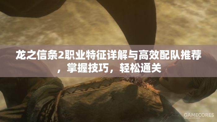 龙之信条2职业特征详解与高效配队推荐，掌握技巧，轻松通关