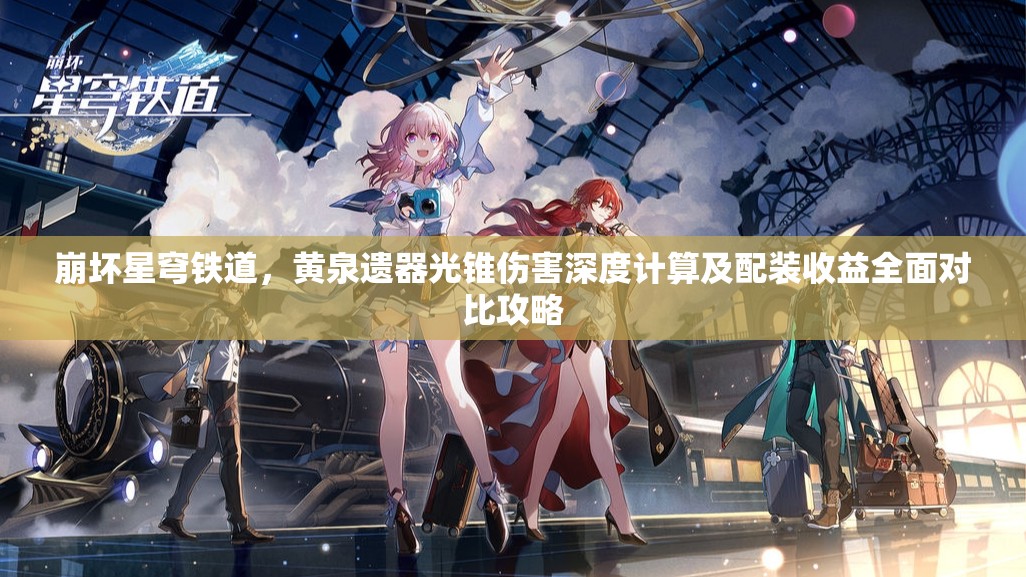 崩坏星穹铁道，黄泉遗器光锥伤害深度计算及配装收益全面对比攻略
