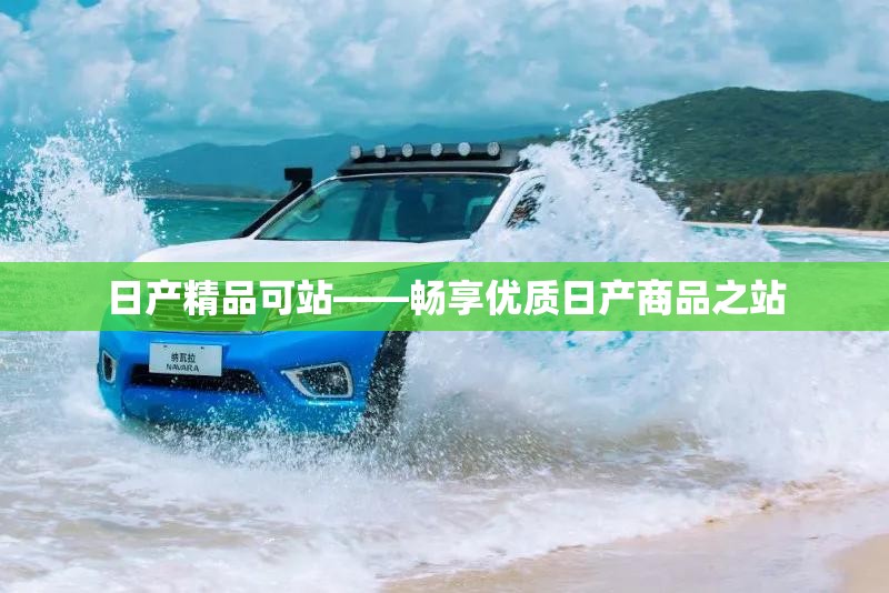 日产精品可站——畅享优质日产商品之站