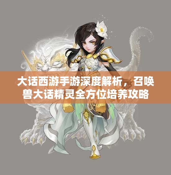 大话西游手游深度解析，召唤兽大话精灵全方位培养攻略