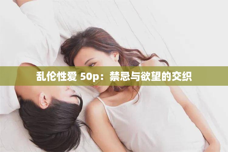 乱伦性爱 50p：禁忌与欲望的交织