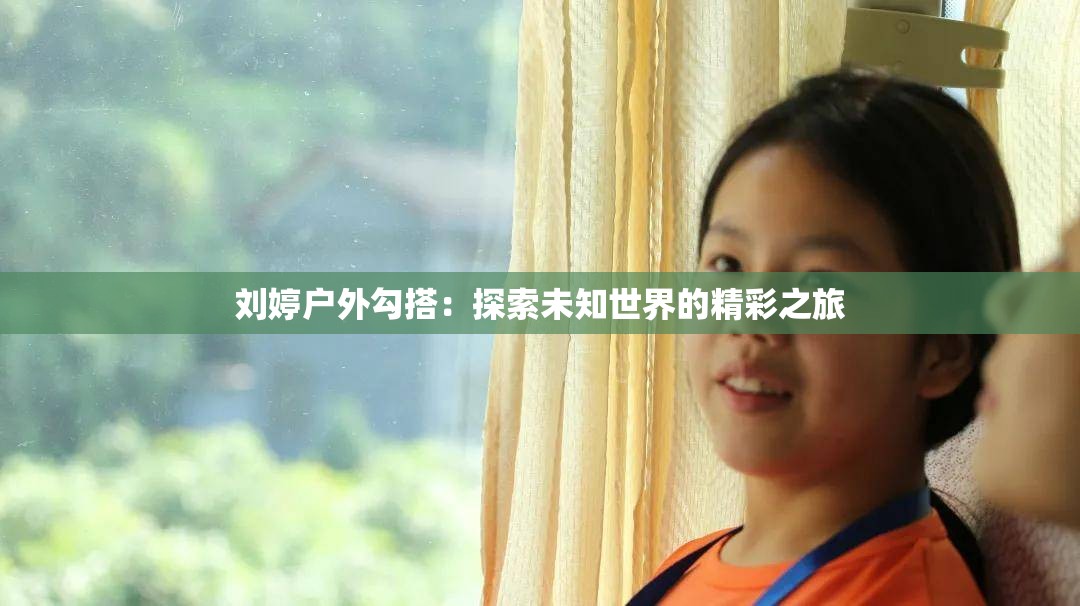 刘婷户外勾搭：探索未知世界的精彩之旅