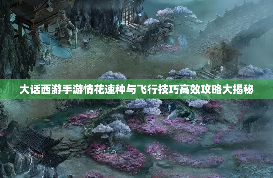大话西游手游情花速种与飞行技巧高效攻略大揭秘