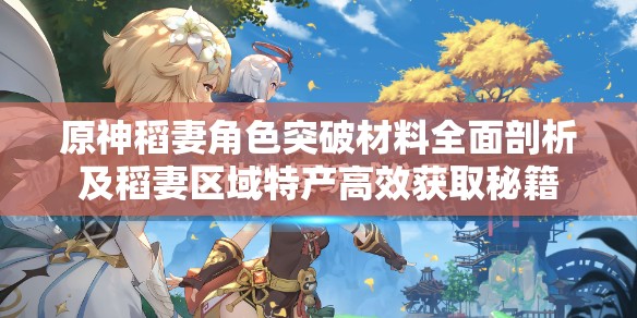 原神稻妻角色突破材料全面剖析及稻妻区域特产高效获取秘籍