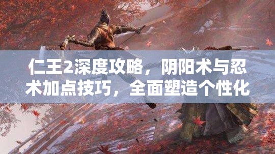 仁王2深度攻略，阴阳术与忍术加点技巧，全面塑造个性化战斗艺术