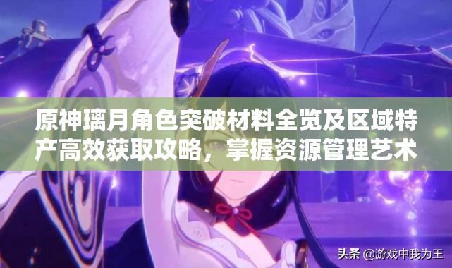 原神璃月角色突破材料全览及区域特产高效获取攻略，掌握资源管理艺术