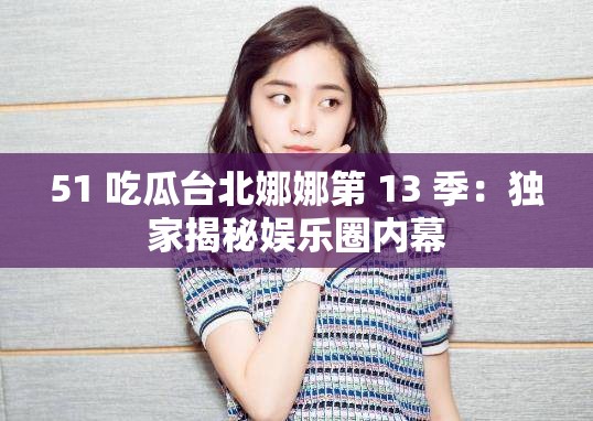 51 吃瓜台北娜娜第 13 季：独家揭秘娱乐圈内幕