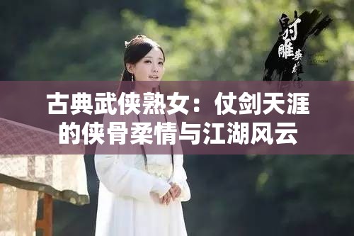 古典武侠熟女：仗剑天涯的侠骨柔情与江湖风云