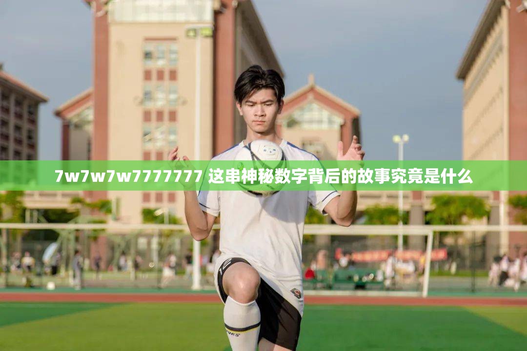 7w7w7w7777777 这串神秘数字背后的故事究竟是什么