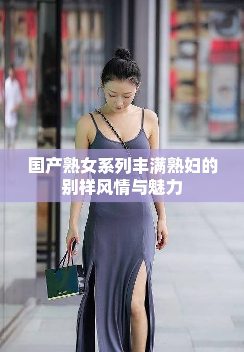 国产熟女系列丰满熟妇的别样风情与魅力