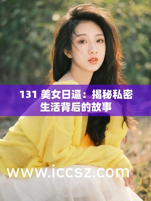 131 美女日逼：揭秘私密生活背后的故事