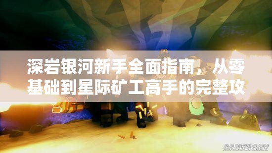 深岩银河新手全面指南，从零基础到星际矿工高手的完整攻略
