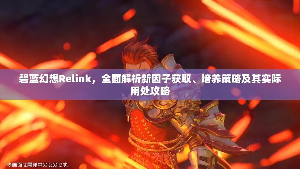 碧蓝幻想Relink，全面解析新因子获取、培养策略及其实际用处攻略