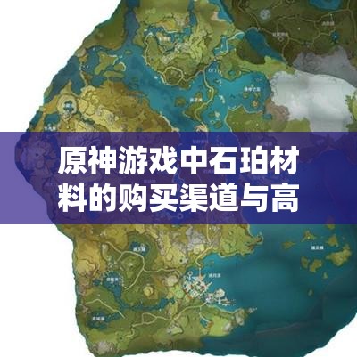 原神游戏中石珀材料的购买渠道与高效采集地点全攻略