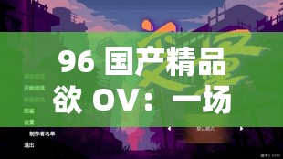 96 国产精品欲 OV：一场别样的视觉盛宴