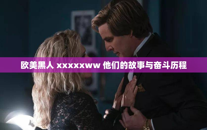 欧美黑人 xxxxxww 他们的故事与奋斗历程
