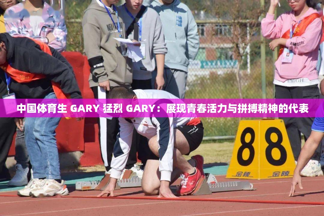 中国体育生 GARY 猛烈 GARY：展现青春活力与拼搏精神的代表