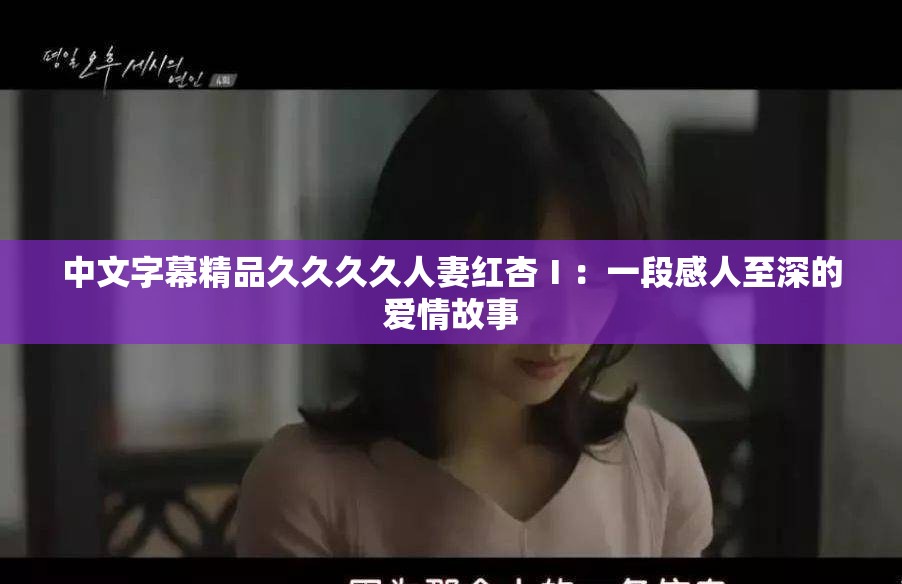 中文字幕精品久久久久人妻红杏Ⅰ：一段感人至深的爱情故事